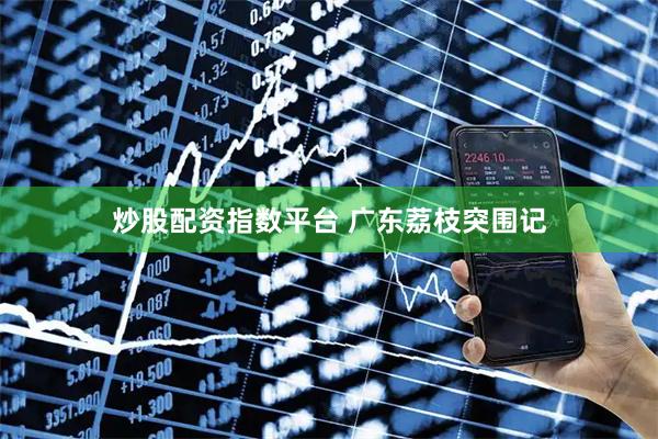 炒股配资指数平台 广东荔枝突围记
