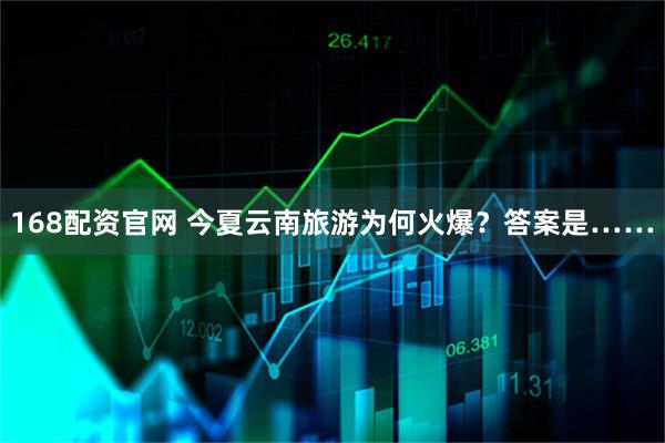 168配资官网 今夏云南旅游为何火爆？答案是……
