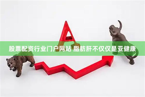 股票配资行业门户网站 脂肪肝不仅仅是亚健康