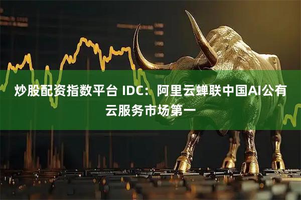 炒股配资指数平台 IDC：阿里云蝉联中国AI公有云服务市场第一