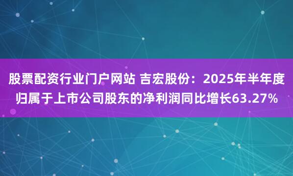股票配资行业门户网站 吉宏股份：2025年半年度归属于上市公司股东的净利润同比增长63.27%