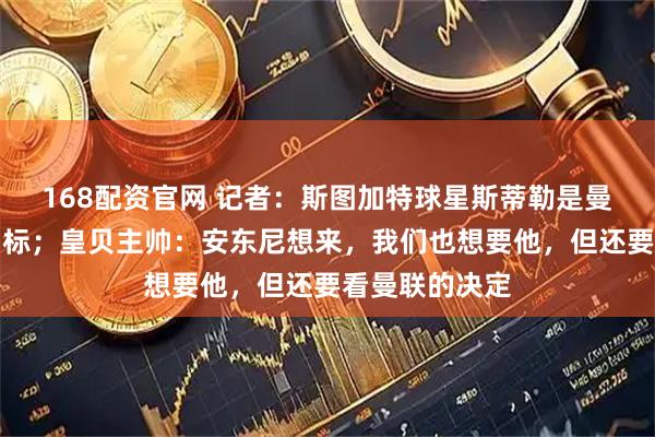 168配资官网 记者：斯图加特球星斯蒂勒是曼联中场引援目标；皇贝主帅：安东尼想来，我们也想要他，但还要看曼联的决定