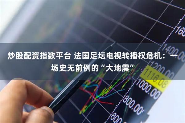 炒股配资指数平台 法国足坛电视转播权危机：一场史无前例的“大地震”