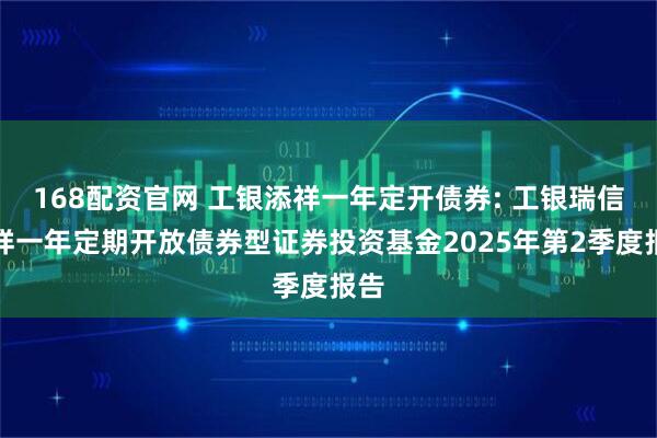 168配资官网 工银添祥一年定开债券: 工银瑞信添祥一年定期开放债券型证券投资基金2025年第2季度报告
