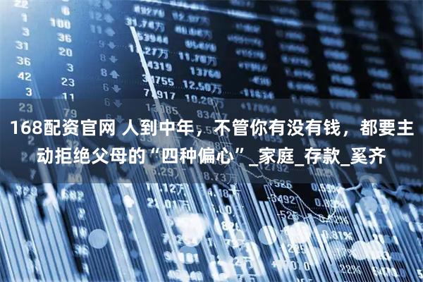 168配资官网 人到中年，不管你有没有钱，都要主动拒绝父母的“四种偏心”_家庭_存款_奚齐