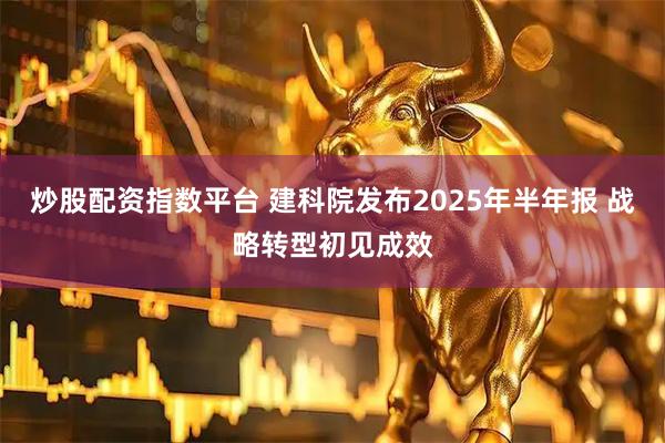 炒股配资指数平台 建科院发布2025年半年报 战略转型初见成效