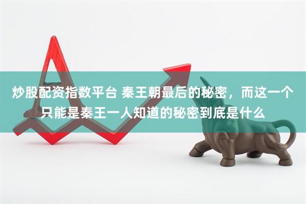 炒股配资指数平台 秦王朝最后的秘密，而这一个只能是秦王一人知道的秘密到底是什么