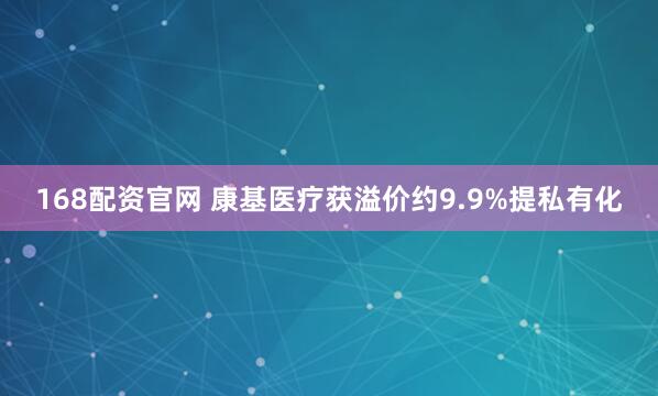 168配资官网 康基医疗获溢价约9.9%提私有化
