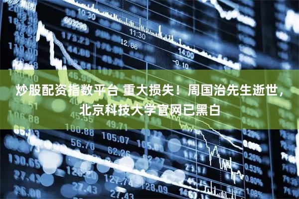 炒股配资指数平台 重大损失!周国治先生逝世,北京科技大学官网已黑白