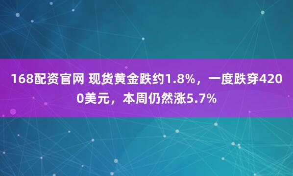 168配资官网 现货黄金跌约1.8%，一度跌穿4200美元，本周仍然涨5.7%