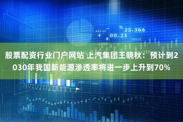 股票配资行业门户网站 上汽集团王晓秋：预计到2030年我国新能源渗透率将进一步上升到70%