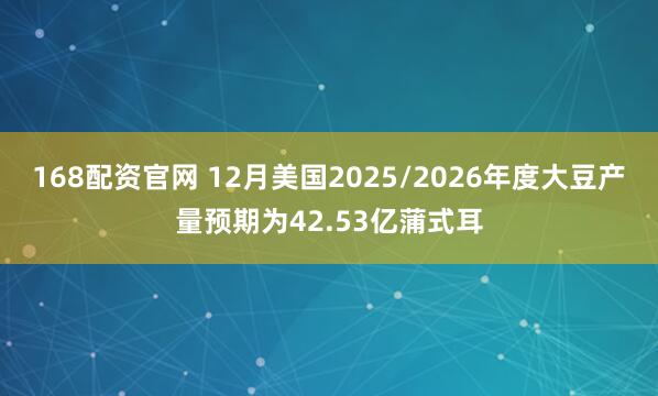 168配资官网 12月美国2025/2026年度大豆产量预期为42.53亿蒲式耳