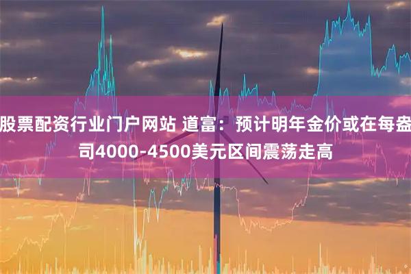 股票配资行业门户网站 道富：预计明年金价或在每盎司4000-4500美元区间震荡走高