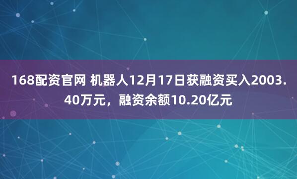168配资官网 机器人12月17日获融资买入2003.40万元，融资余额10.20亿元