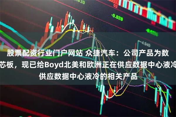 股票配资行业门户网站 众捷汽车：公司产品为数据中心液冷芯板，现已给Boyd北美和欧洲正在供应数据中心液冷的相关产品