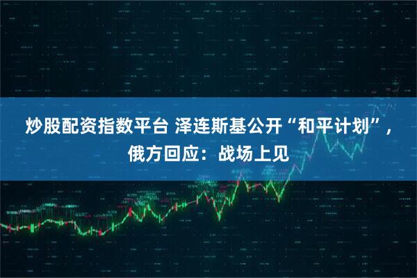 炒股配资指数平台 泽连斯基公开“和平计划”，俄方回应：战场上见