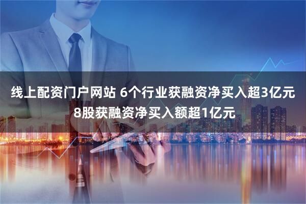 线上配资门户网站 6个行业获融资净买入超3亿元 8股获融资净买入额超1亿元