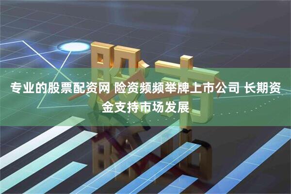 专业的股票配资网 险资频频举牌上市公司 长期资金支持市场发展