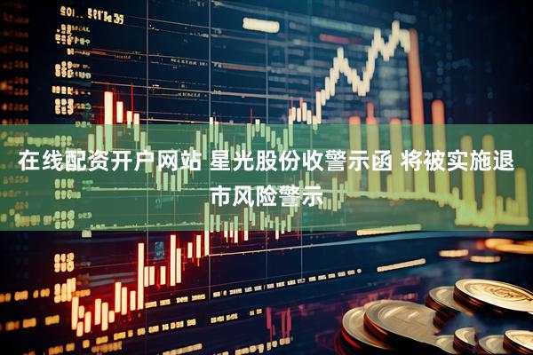 在线配资开户网站 星光股份收警示函 将被实施退市风险警示