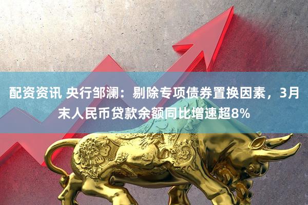 配资资讯 央行邹澜：剔除专项债券置换因素，3月末人民币贷款余额同比增速超8%