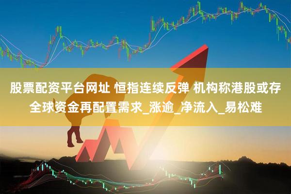 股票配资平台网址 恒指连续反弹 机构称港股或存全球资金再配置需求_涨逾_净流入_易松难