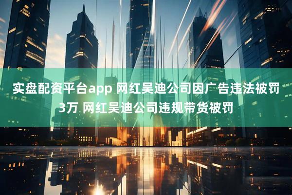 实盘配资平台app 网红吴迪公司因广告违法被罚3万 网红吴迪公司违规带货被罚