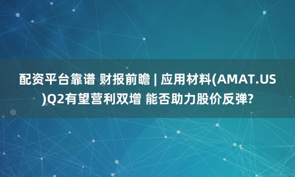 配资平台靠谱 财报前瞻 | 应用材料(AMAT.US)Q2有望营利双增 能否助力股价反弹?