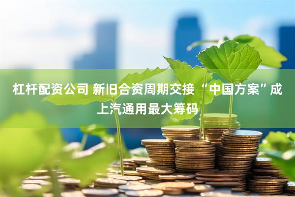 杠杆配资公司 新旧合资周期交接 “中国方案”成上汽通用最大筹码