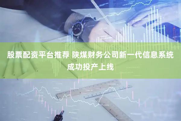 股票配资平台推荐 陕煤财务公司新一代信息系统成功投产上线