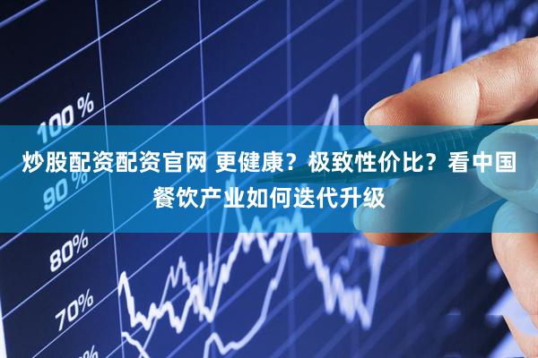 炒股配资配资官网 更健康？极致性价比？看中国餐饮产业如何迭代升级
