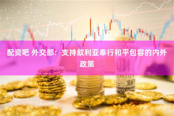 配资吧 外交部：支持叙利亚奉行和平包容的内外政策
