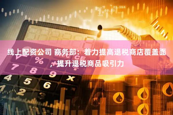 线上配资公司 商务部：着力提高退税商店覆盖面，提升退税商品吸引力