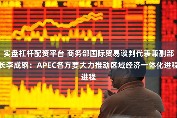 实盘杠杆配资平台 商务部国际贸易谈判代表兼副部长李成钢：APEC各方要大力推动区域经济一体化进程