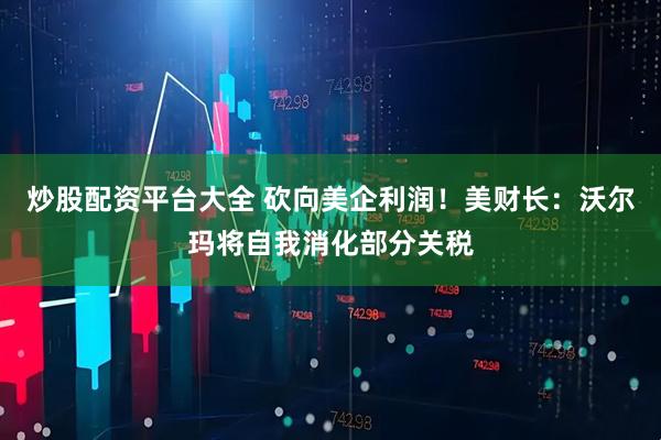 炒股配资平台大全 砍向美企利润！美财长：沃尔玛将自我消化部分关税