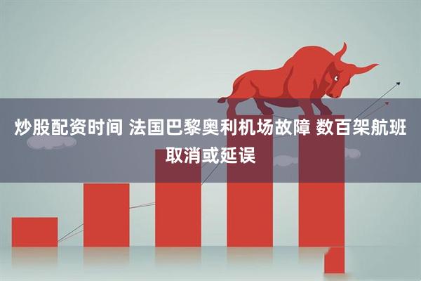 炒股配资时间 法国巴黎奥利机场故障 数百架航班取消或延误