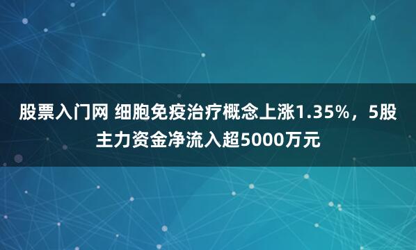 股票入门网 细胞免疫治疗概念上涨1.35%，5股主力资金净流入超5000万元