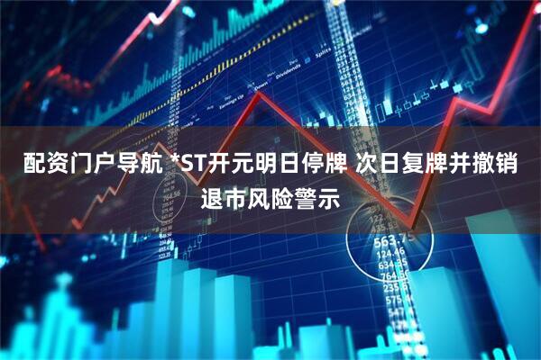 配资门户导航 *ST开元明日停牌 次日复牌并撤销退市风险警示