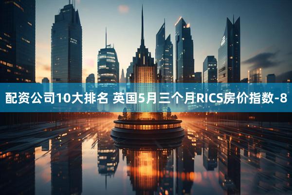 配资公司10大排名 英国5月三个月RICS房价指数-8