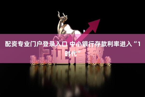 配资专业门户登录入口 中小银行存款利率进入“1时代”