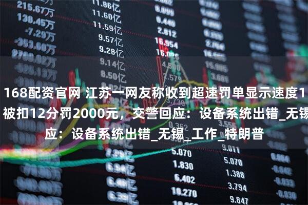 168配资官网 江苏一网友称收到超速罚单显示速度17052km/h ，被扣12分罚2000元，交警回应：设备系统出错_无锡_工作_特朗普