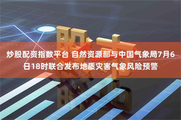 炒股配资指数平台 自然资源部与中国气象局7月6日18时联合发布地质灾害气象风险预警