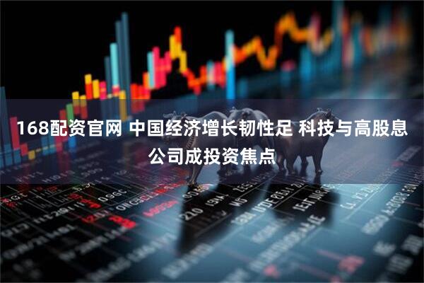 168配资官网 中国经济增长韧性足 科技与高股息公司成投资焦点