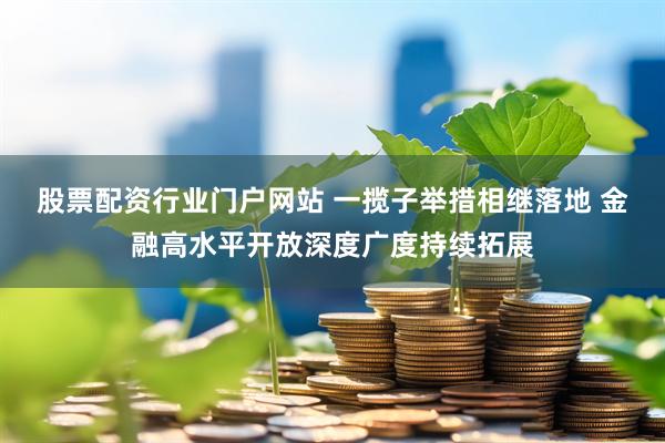 股票配资行业门户网站 一揽子举措相继落地 金融高水平开放深度广度持续拓展