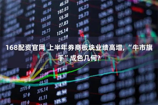168配资官网 上半年券商板块业绩高增, “牛市旗手”成色几何?