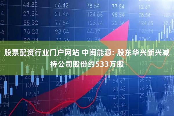 股票配资行业门户网站 中闽能源: 股东华兴新兴减持公司股份约533万股