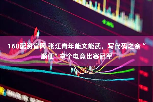 168配资官网 张江青年能文能武，写代码之余“顺便”拿个电竞比赛冠军