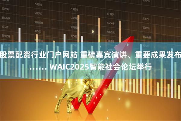 股票配资行业门户网站 重磅嘉宾演讲、重要成果发布…… WAIC2025智能社会论坛举行