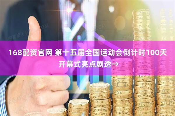 168配资官网 第十五届全国运动会倒计时100天 开幕式亮点剧透→
