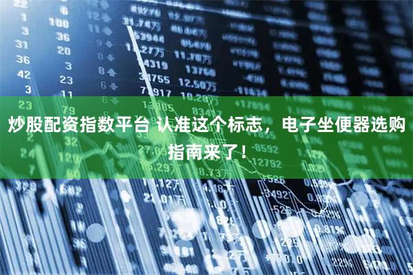 炒股配资指数平台 认准这个标志，电子坐便器选购指南来了！