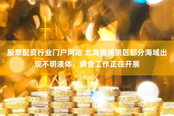 股票配资行业门户网站 北海银滩景区部分海域出现不明液体，调查工作正在开展